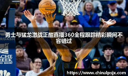 勇士与猛龙激战正酣直播360全程跟踪精彩瞬间不容错过