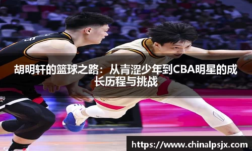 胡明轩的篮球之路：从青涩少年到CBA明星的成长历程与挑战